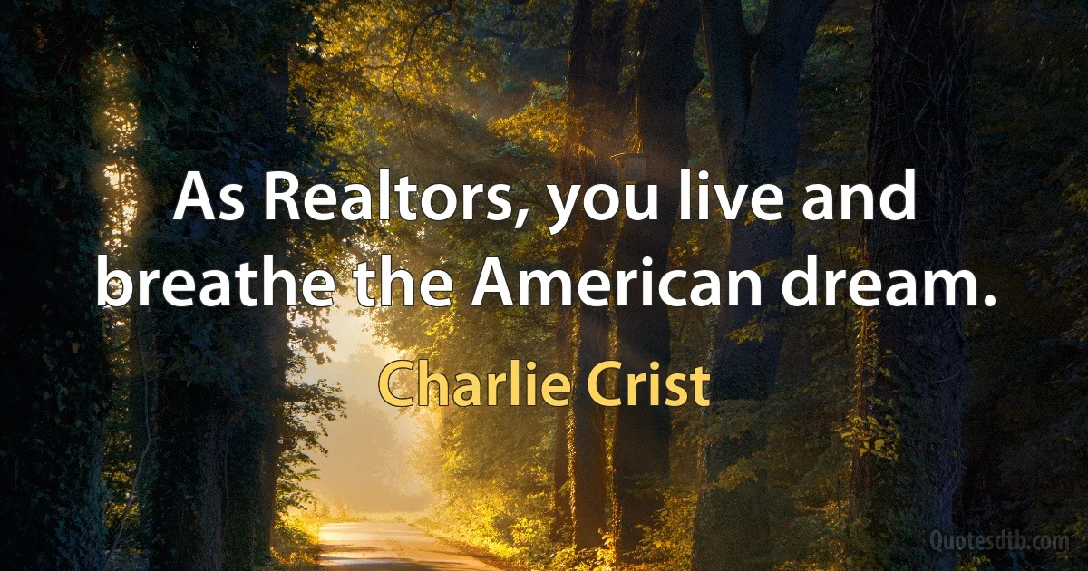 As Realtors, you live and breathe the American dream. (Charlie Crist)