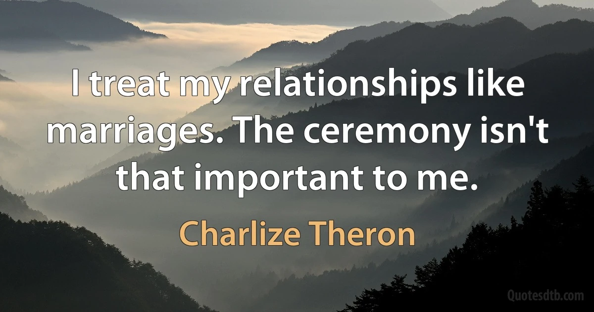 I treat my relationships like marriages. The ceremony isn't that important to me. (Charlize Theron)