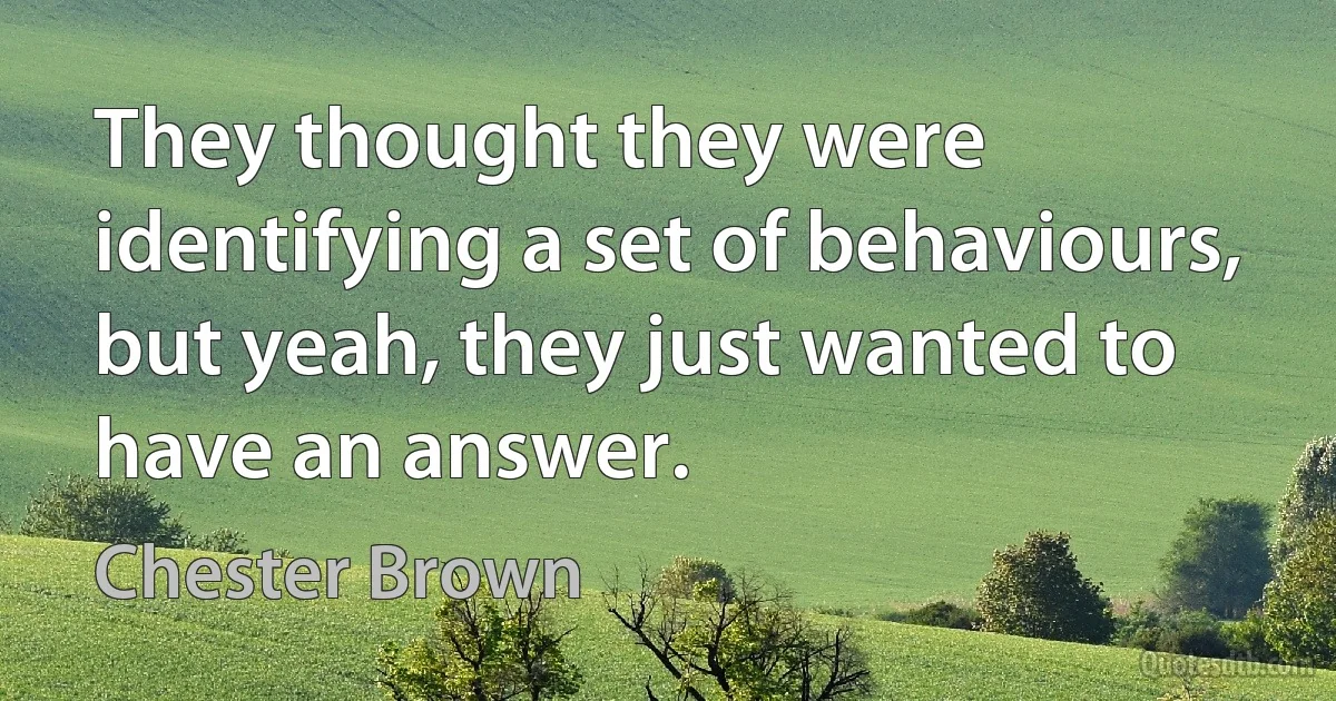 They thought they were identifying a set of behaviours, but yeah, they just wanted to have an answer. (Chester Brown)