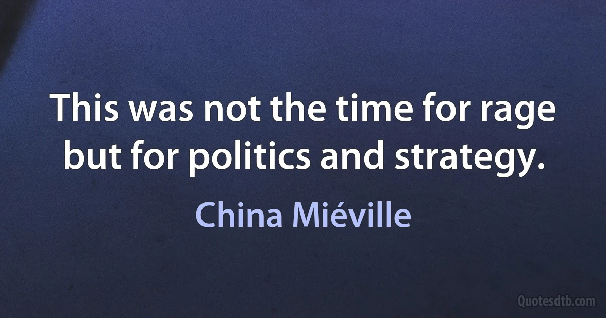 This was not the time for rage but for politics and strategy. (China Miéville)