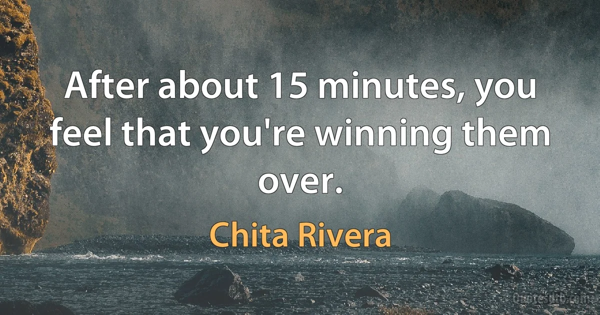 After about 15 minutes, you feel that you're winning them over. (Chita Rivera)