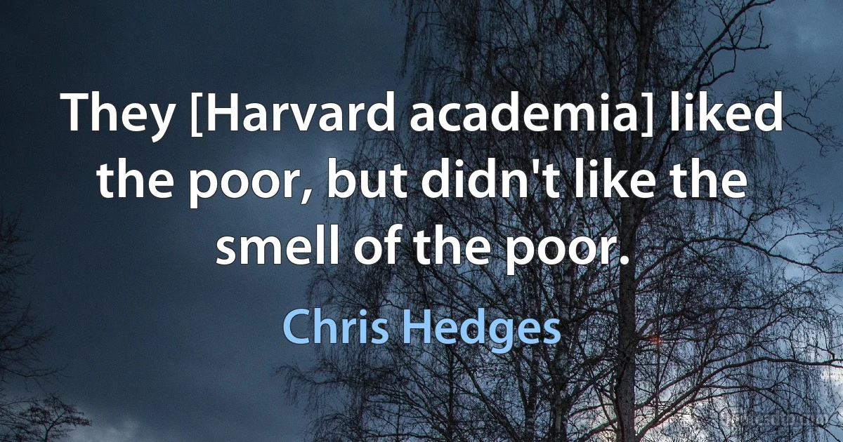 They [Harvard academia] liked the poor, but didn't like the smell of the poor. (Chris Hedges)