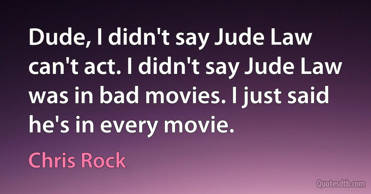 Dude, I didn't say Jude Law can't act. I didn't say Jude Law was in bad movies. I just said he's in every movie. (Chris Rock)