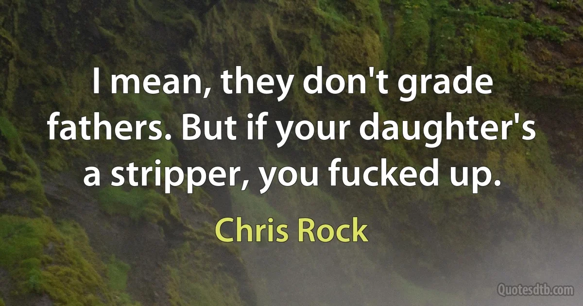 I mean, they don't grade fathers. But if your daughter's a stripper, you fucked up. (Chris Rock)