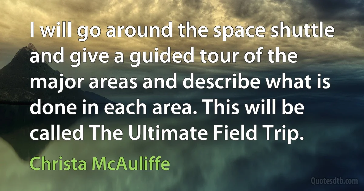 I will go around the space shuttle and give a guided tour of the major areas and describe what is done in each area. This will be called The Ultimate Field Trip. (Christa McAuliffe)