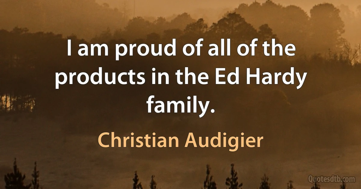 I am proud of all of the products in the Ed Hardy family. (Christian Audigier)