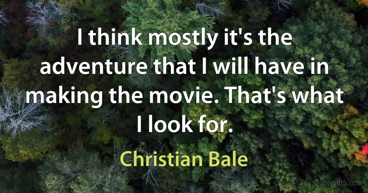 I think mostly it's the adventure that I will have in making the movie. That's what I look for. (Christian Bale)