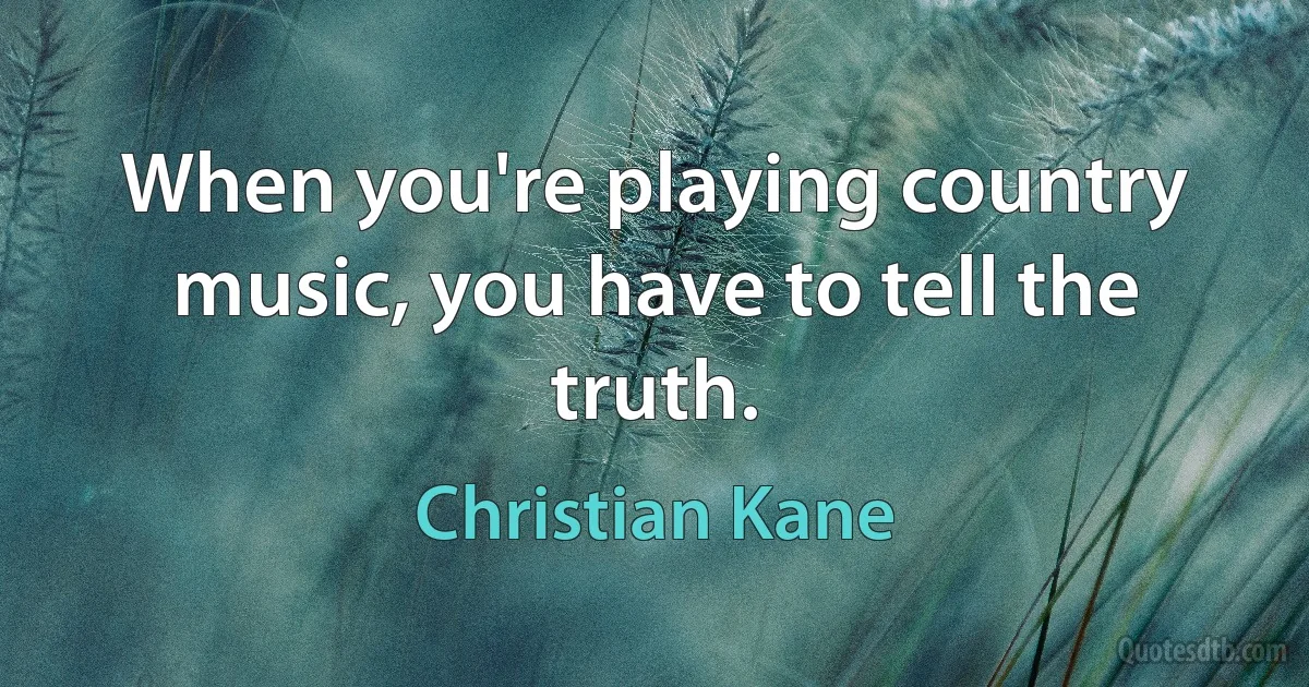 When you're playing country music, you have to tell the truth. (Christian Kane)