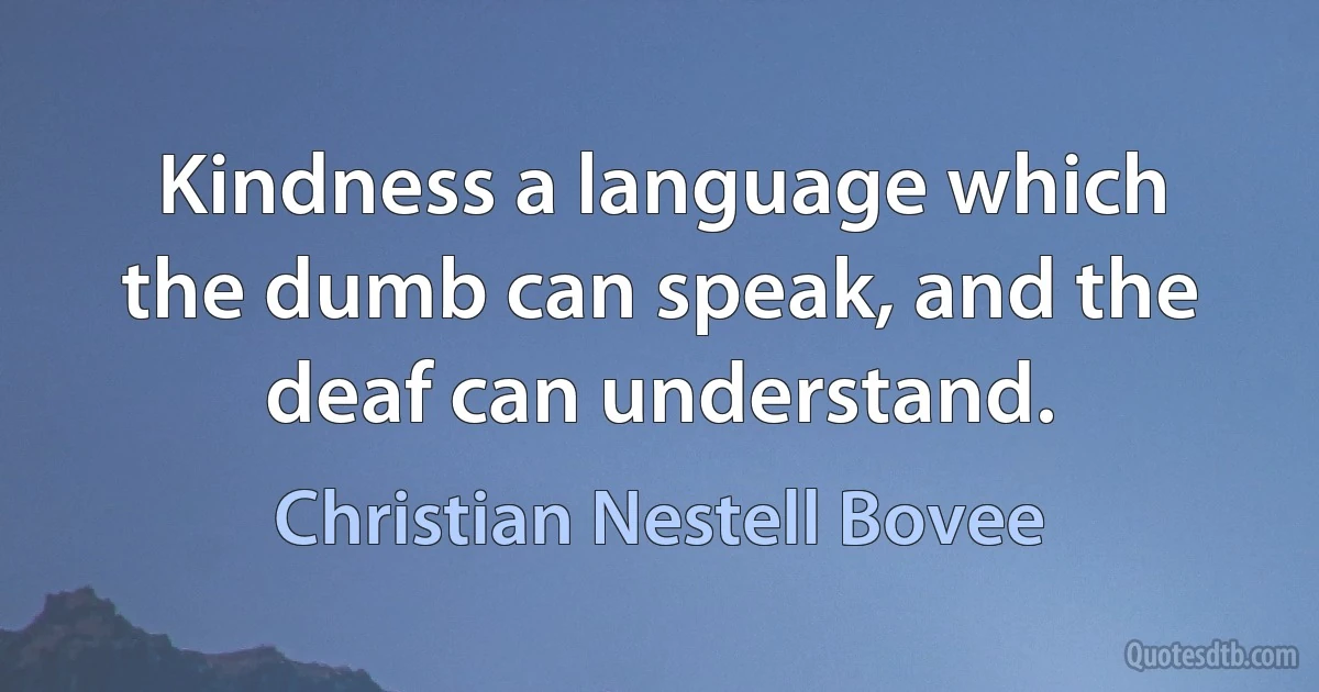 Kindness a language which the dumb can speak, and the deaf can understand. (Christian Nestell Bovee)