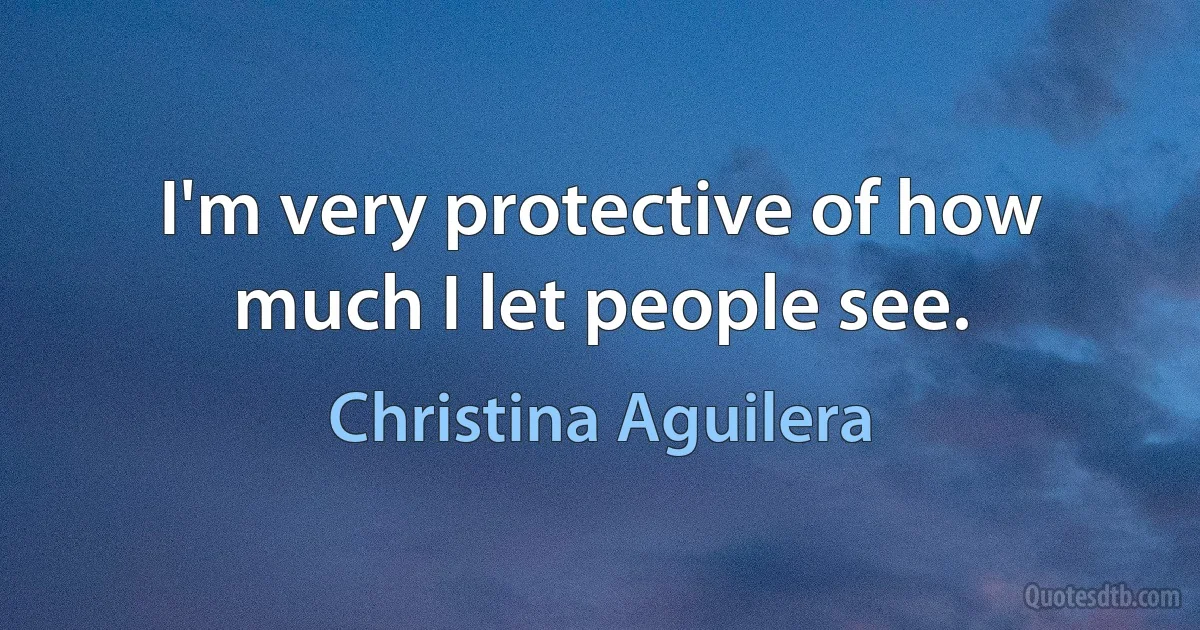 I'm very protective of how much I let people see. (Christina Aguilera)