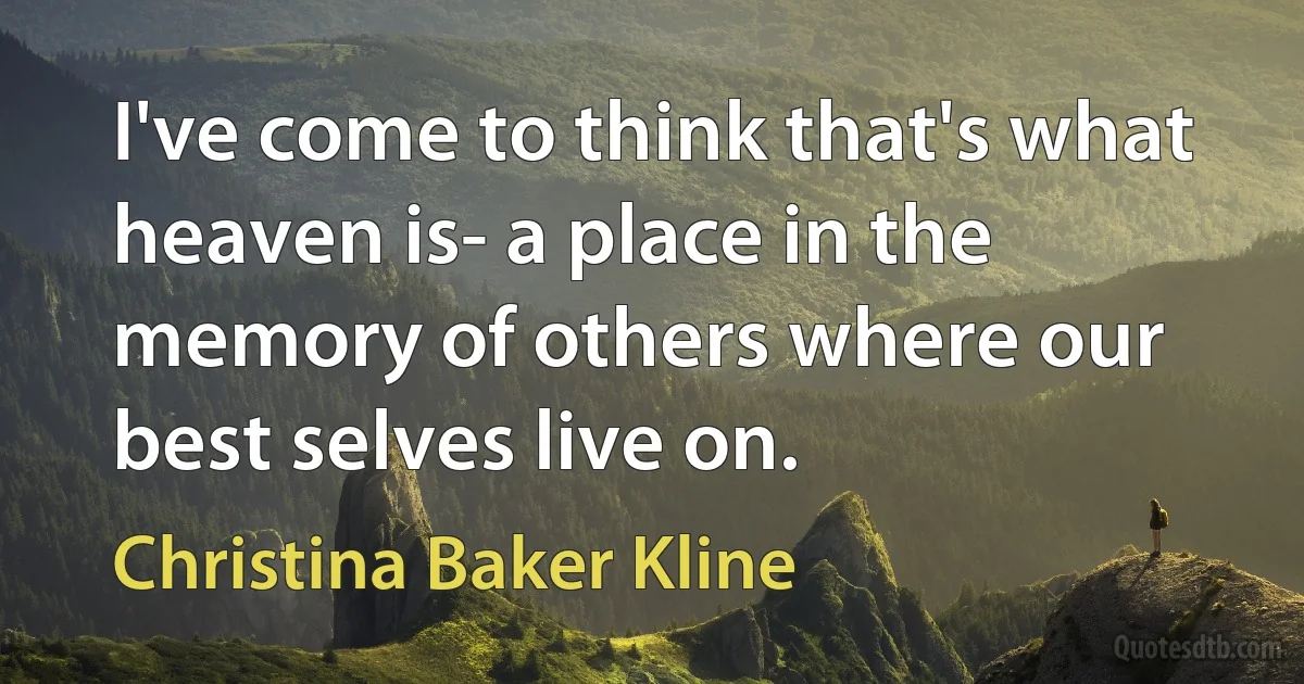 I've come to think that's what heaven is- a place in the memory of others where our best selves live on. (Christina Baker Kline)