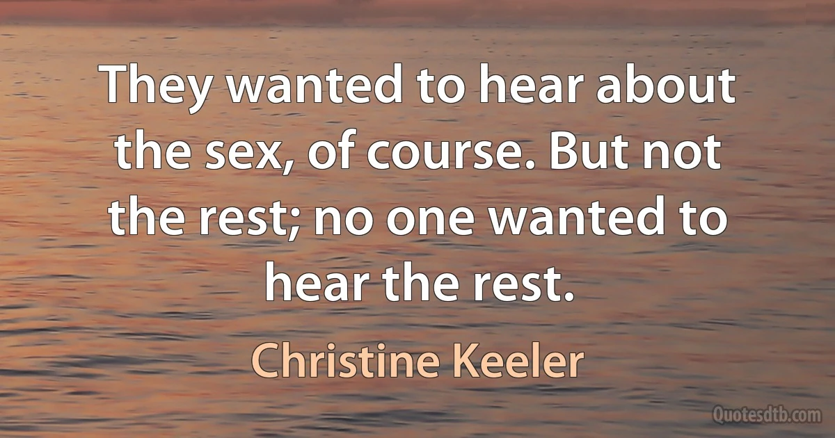 They wanted to hear about the sex, of course. But not the rest; no one wanted to hear the rest. (Christine Keeler)