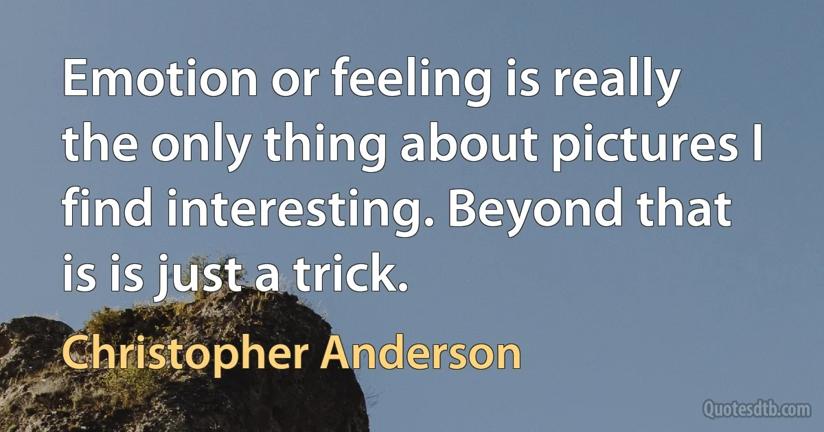 Emotion or feeling is really the only thing about pictures I find interesting. Beyond that is is just a trick. (Christopher Anderson)