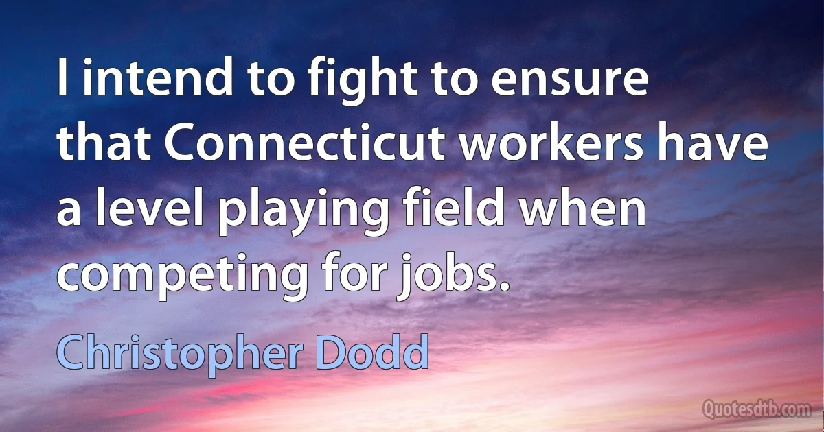 I intend to fight to ensure that Connecticut workers have a level playing field when competing for jobs. (Christopher Dodd)