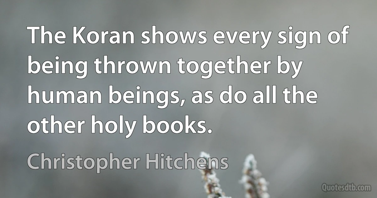 The Koran shows every sign of being thrown together by human beings, as do all the other holy books. (Christopher Hitchens)