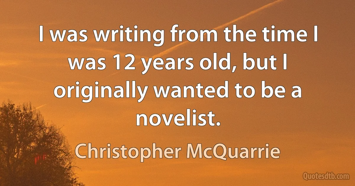 I was writing from the time I was 12 years old, but I originally wanted to be a novelist. (Christopher McQuarrie)