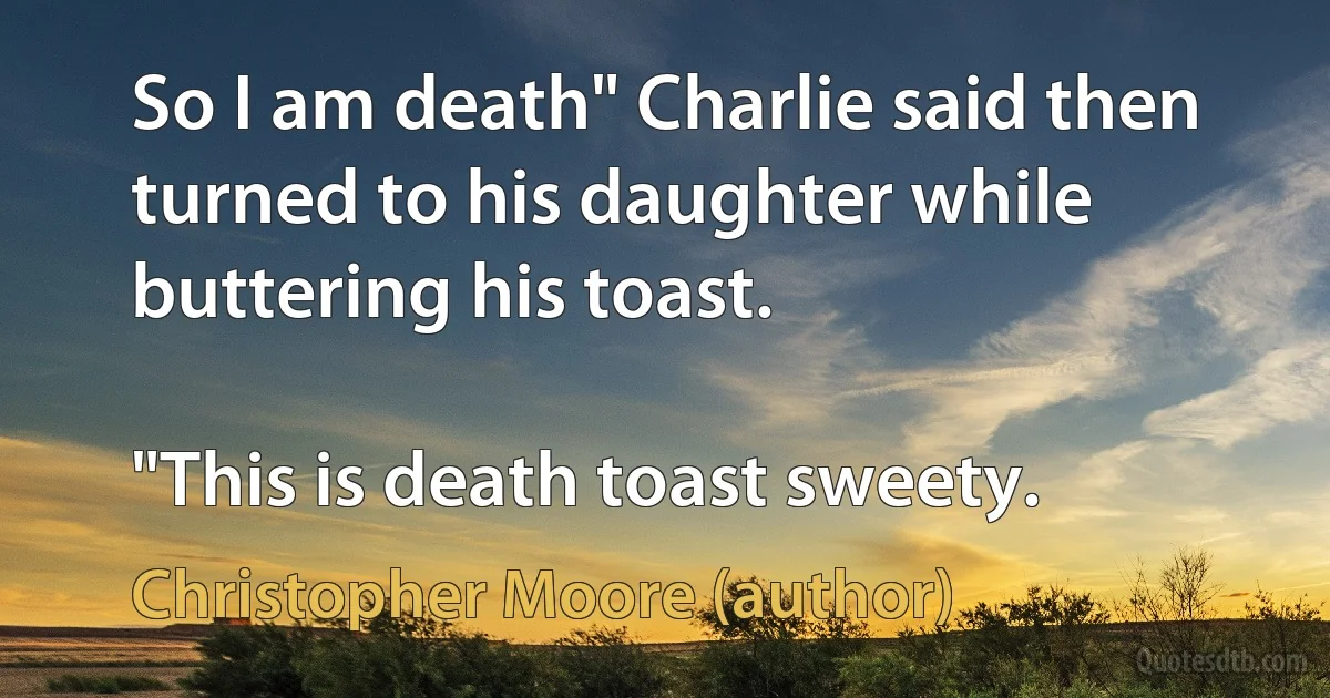 So I am death" Charlie said then turned to his daughter while buttering his toast.

"This is death toast sweety. (Christopher Moore (author))