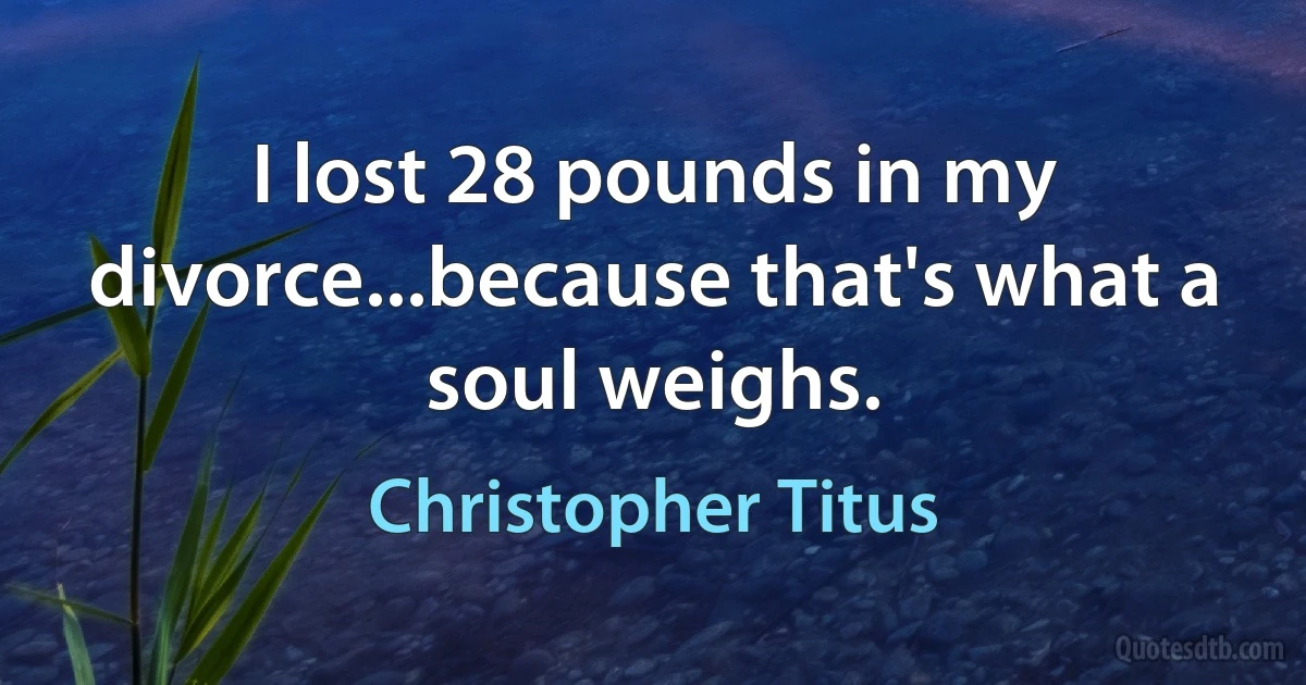 I lost 28 pounds in my divorce...because that's what a soul weighs. (Christopher Titus)