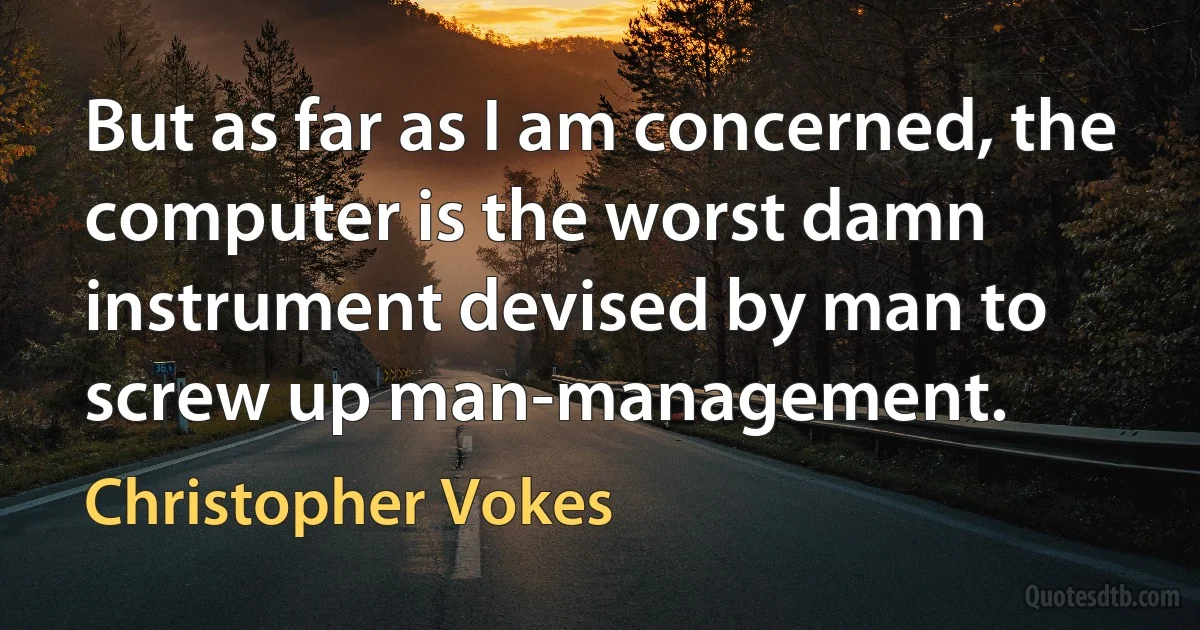 But as far as I am concerned, the computer is the worst damn instrument devised by man to screw up man-management. (Christopher Vokes)