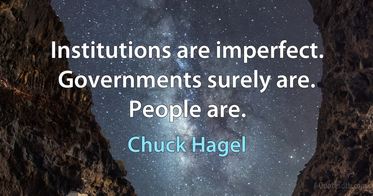 Institutions are imperfect. Governments surely are. People are. (Chuck Hagel)