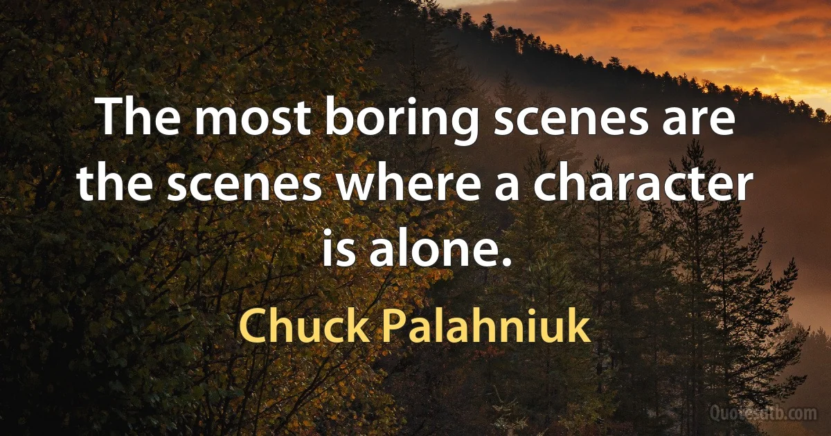 The most boring scenes are the scenes where a character is alone. (Chuck Palahniuk)