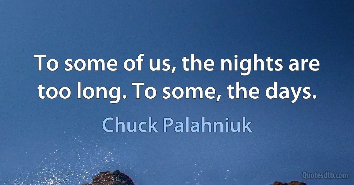 To some of us, the nights are too long. To some, the days. (Chuck Palahniuk)