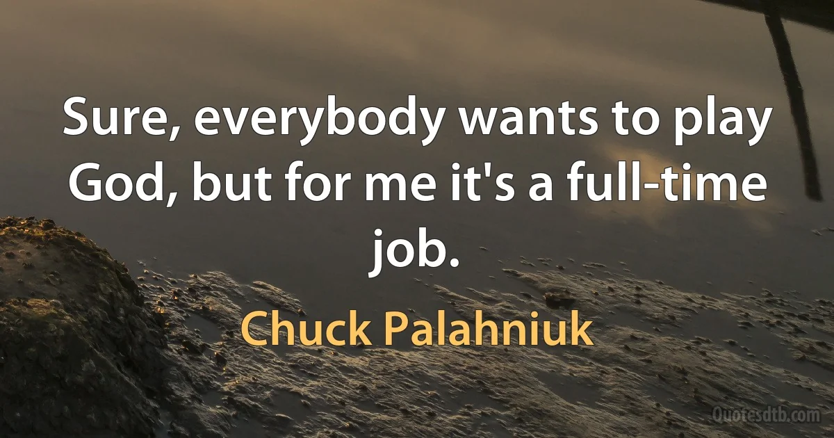 Sure, everybody wants to play God, but for me it's a full-time job. (Chuck Palahniuk)