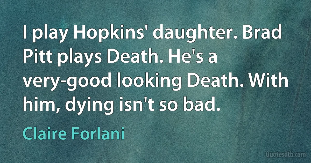 I play Hopkins' daughter. Brad Pitt plays Death. He's a very-good looking Death. With him, dying isn't so bad. (Claire Forlani)