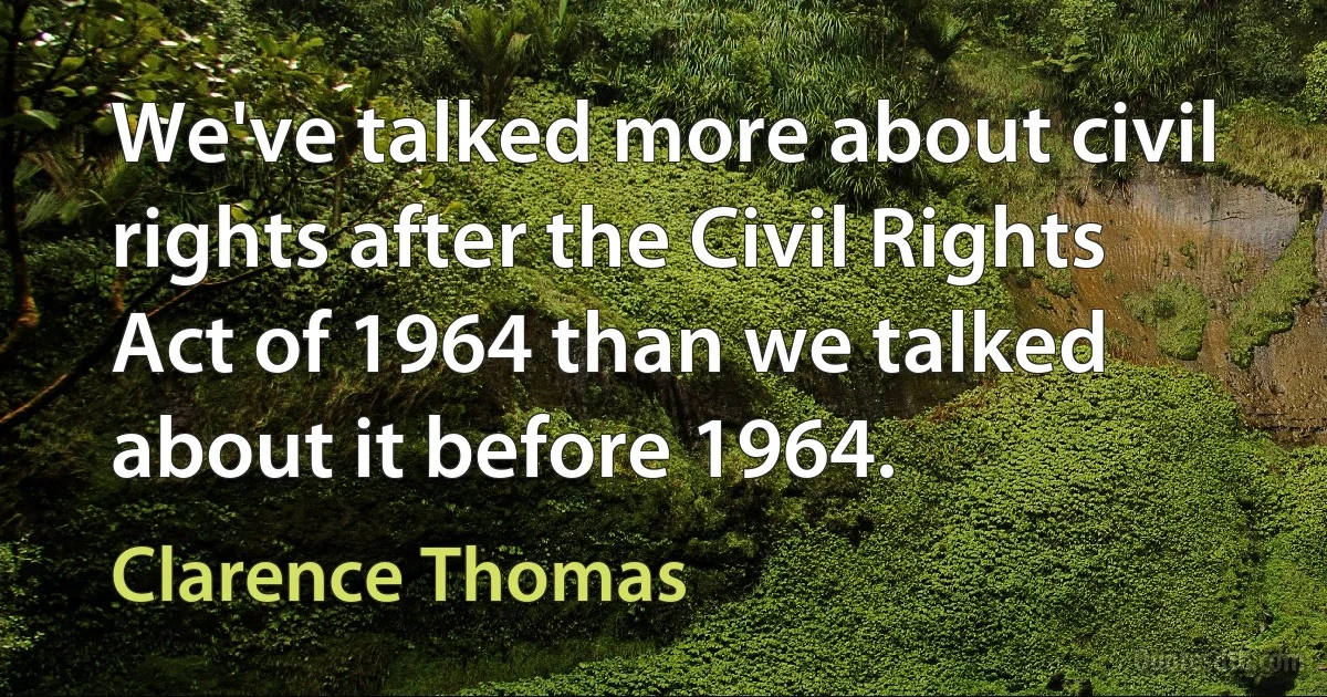 We've talked more about civil rights after the Civil Rights Act of 1964 than we talked about it before 1964. (Clarence Thomas)