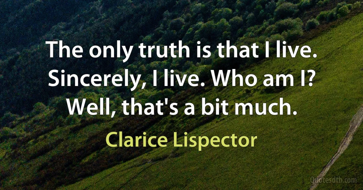 The only truth is that I live. Sincerely, I live. Who am I? Well, that's a bit much. (Clarice Lispector)