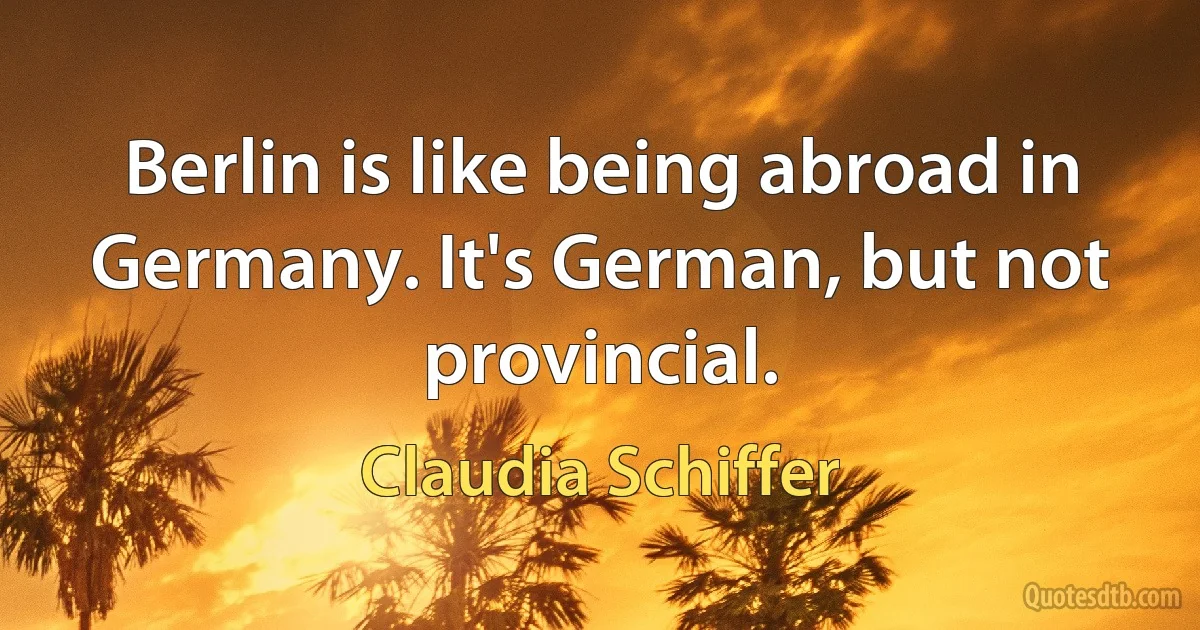 Berlin is like being abroad in Germany. It's German, but not provincial. (Claudia Schiffer)