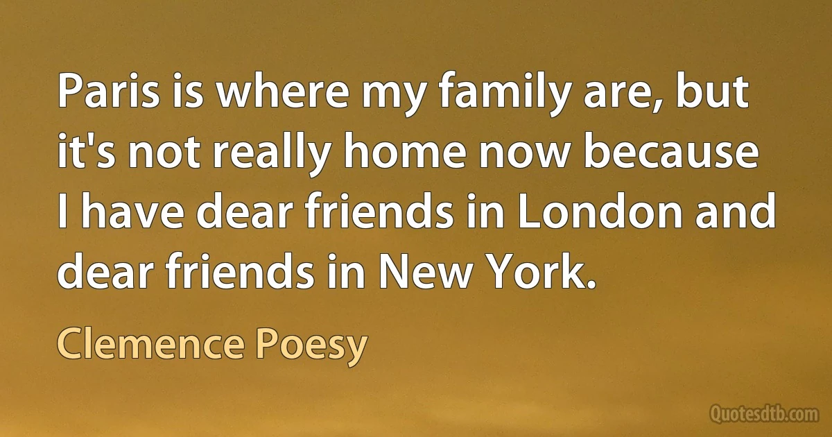 Paris is where my family are, but it's not really home now because I have dear friends in London and dear friends in New York. (Clemence Poesy)