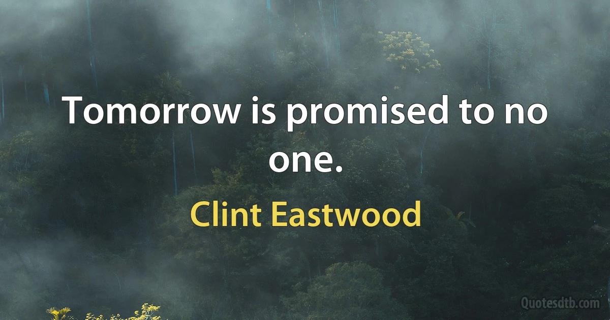 Tomorrow is promised to no one. (Clint Eastwood)