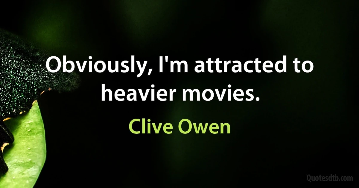 Obviously, I'm attracted to heavier movies. (Clive Owen)