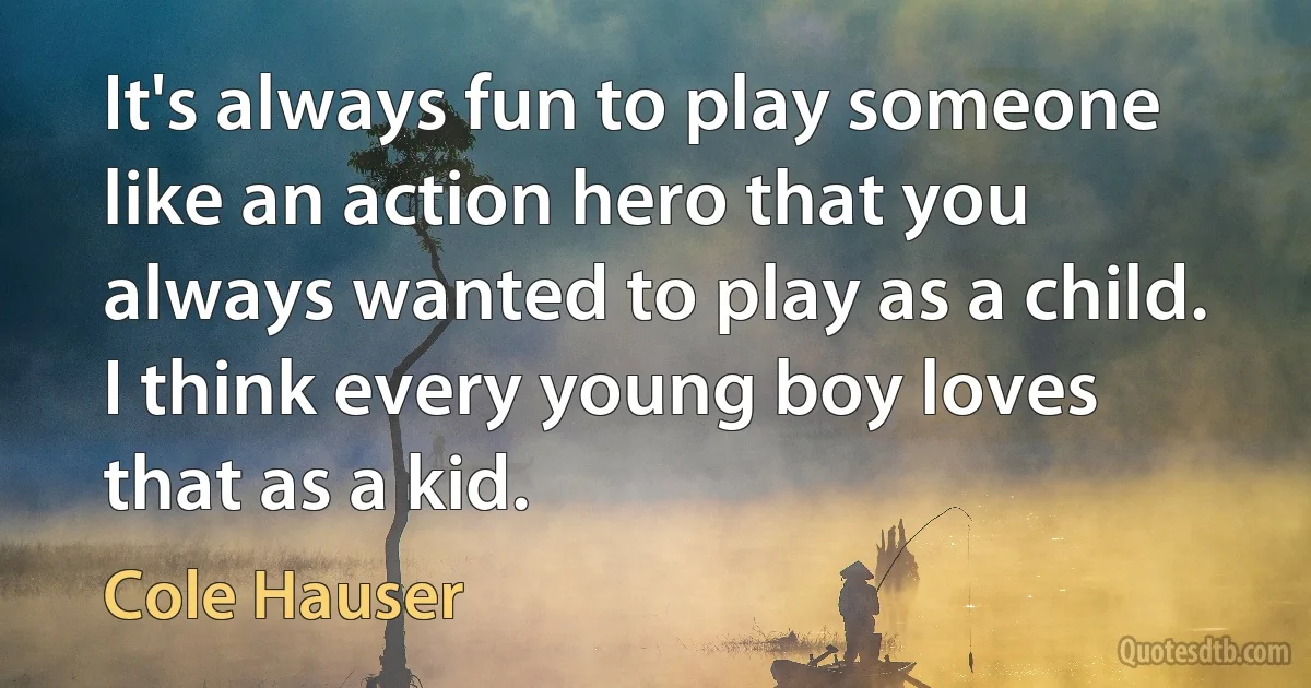 It's always fun to play someone like an action hero that you always wanted to play as a child. I think every young boy loves that as a kid. (Cole Hauser)