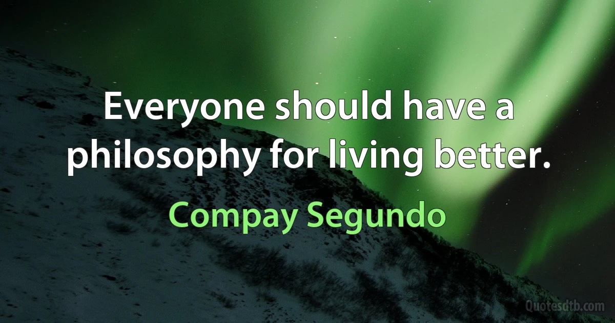 Everyone should have a philosophy for living better. (Compay Segundo)