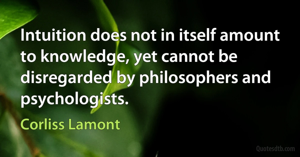 Intuition does not in itself amount to knowledge, yet cannot be disregarded by philosophers and psychologists. (Corliss Lamont)