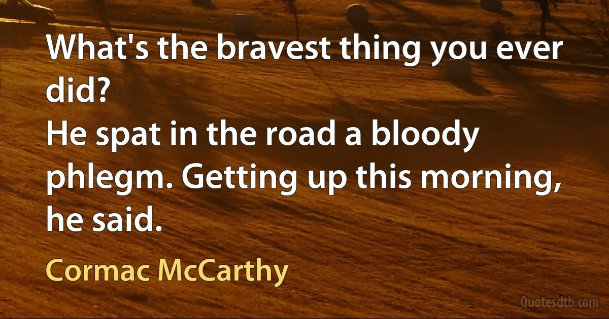 What's the bravest thing you ever did?
He spat in the road a bloody phlegm. Getting up this morning, he said. (Cormac McCarthy)