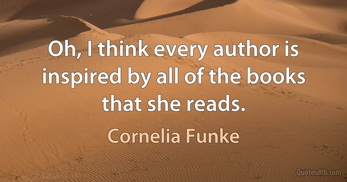 Oh, I think every author is inspired by all of the books that she reads. (Cornelia Funke)