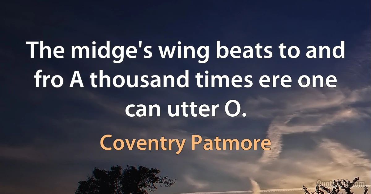 The midge's wing beats to and fro A thousand times ere one can utter O. (Coventry Patmore)