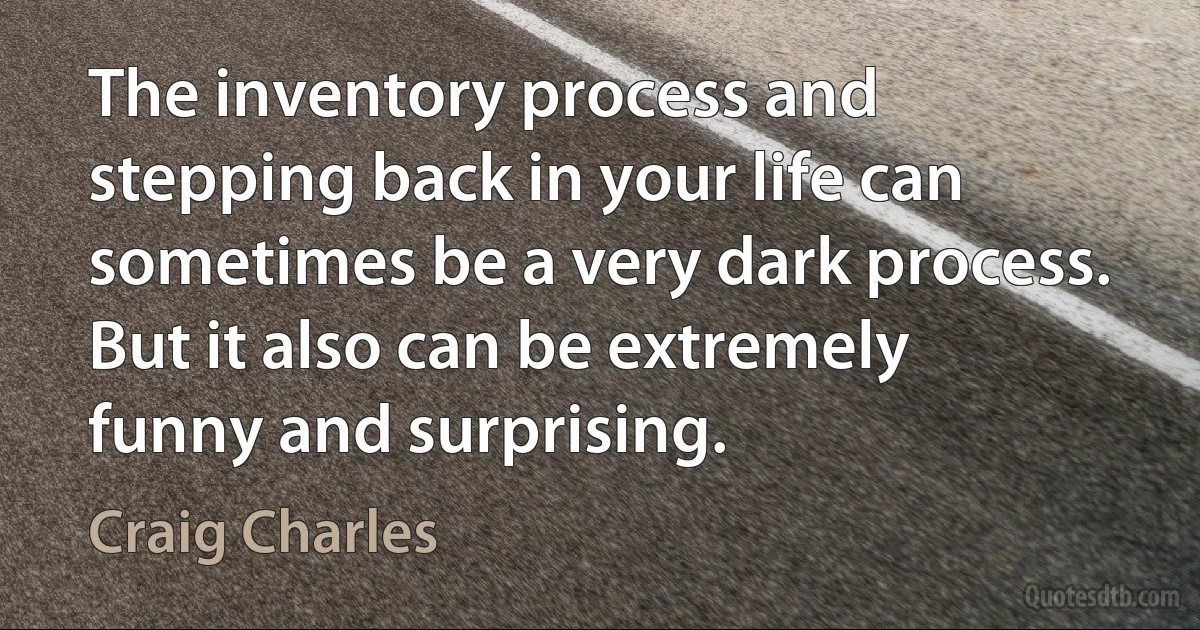 The inventory process and stepping back in your life can sometimes be a very dark process. But it also can be extremely funny and surprising. (Craig Charles)