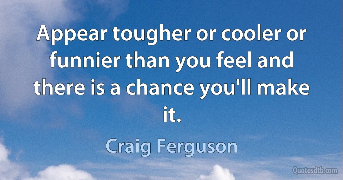 Appear tougher or cooler or funnier than you feel and there is a chance you'll make it. (Craig Ferguson)