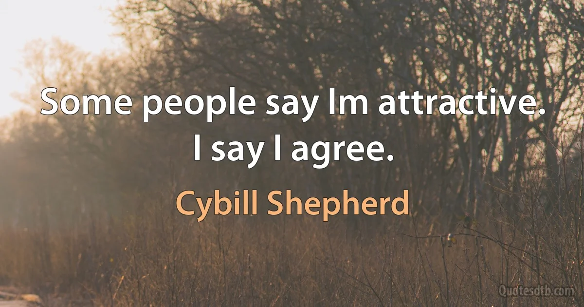 Some people say Im attractive. I say I agree. (Cybill Shepherd)