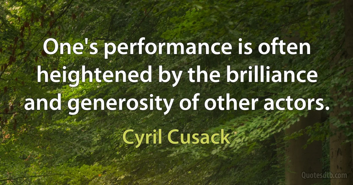 One's performance is often heightened by the brilliance and generosity of other actors. (Cyril Cusack)