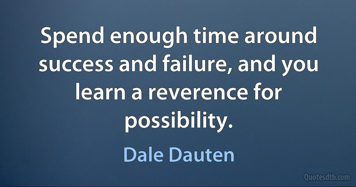 Spend enough time around success and failure, and you learn a reverence for possibility. (Dale Dauten)