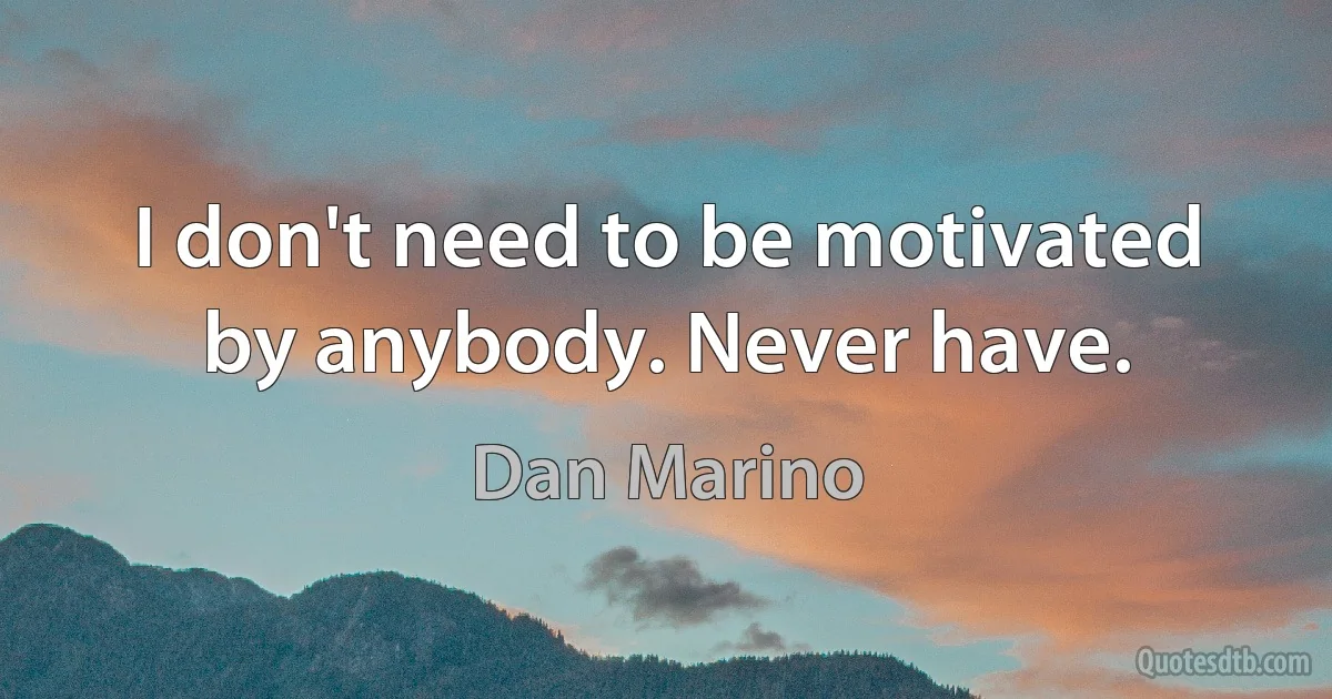 I don't need to be motivated by anybody. Never have. (Dan Marino)