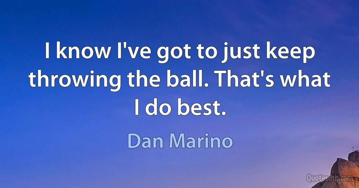 I know I've got to just keep throwing the ball. That's what I do best. (Dan Marino)