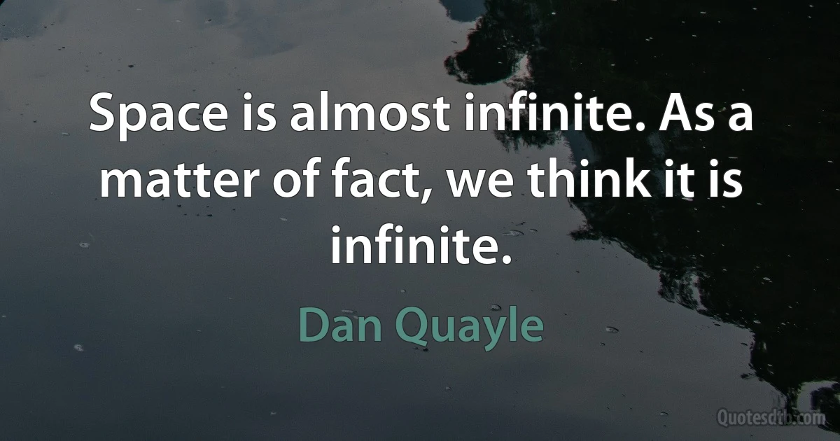 Space is almost infinite. As a matter of fact, we think it is infinite. (Dan Quayle)