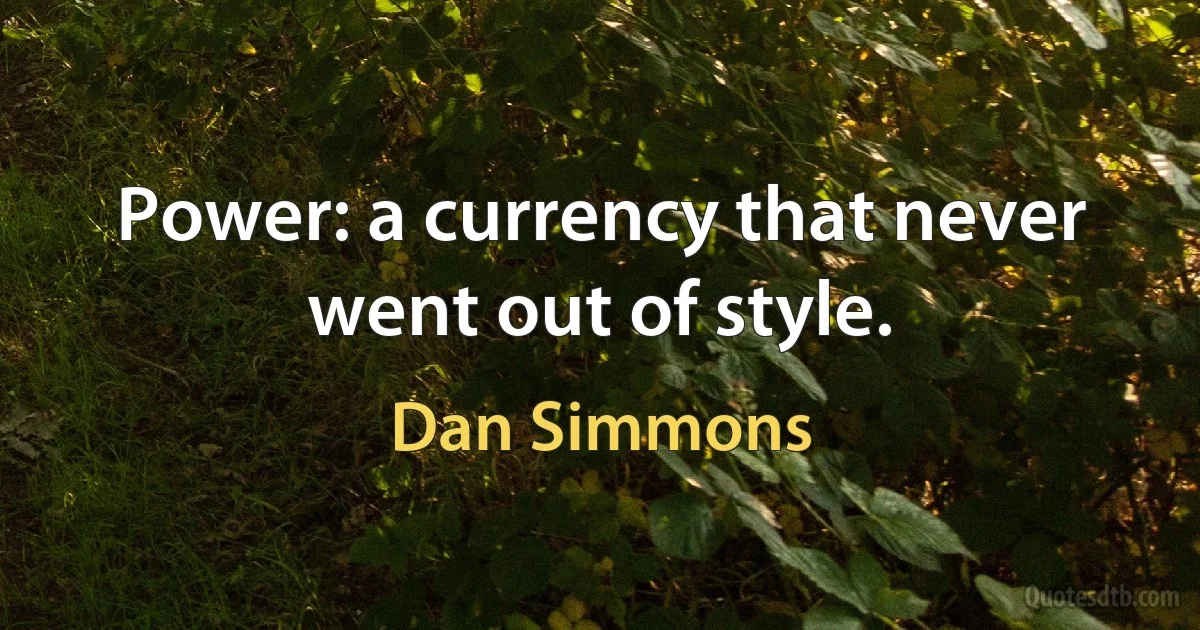 Power: a currency that never went out of style. (Dan Simmons)