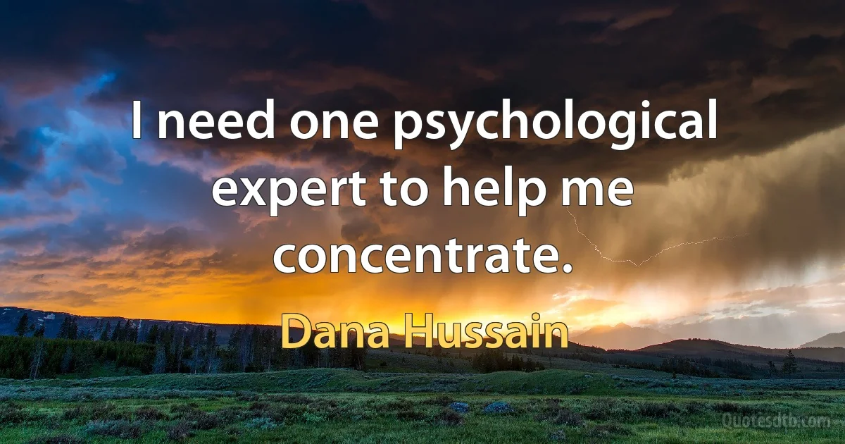 I need one psychological expert to help me concentrate. (Dana Hussain)